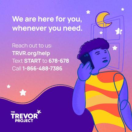 ‘The support doesn’t go away’ The Trevor Project is the leading suicide prevention and crisis intervention nonprofit organization for LGBTQ+ young people. “You can help ensure that LGBTQ+ young people have resources to turn to,” the organization says on its website. The Trevor Project can be reached by calling 1-866-488-7386 or texting START to 678-678 and is available around the clock.